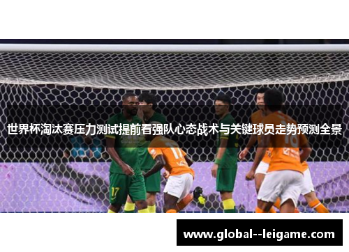 世界杯淘汰赛压力测试提前看强队心态战术与关键球员走势预测全景 世界杯淘汰赛压力测试提前看强队心态战术与关键球员走势预测全景