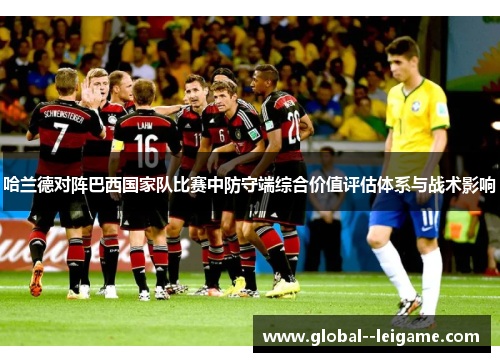 哈兰德对阵巴西国家队比赛中防守端综合价值评估体系与战术影响 哈兰德对阵巴西国家队比赛中防守端综合价值评估体系与战术影响