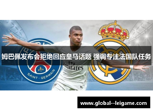 姆巴佩发布会拒绝回应皇马话题 强调专注法国队任务 姆巴佩发布会拒绝回应皇马话题 强调专注法国队任务