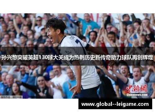 孙兴慜突破英超130球大关成为热刺历史新传奇助力球队再创辉煌 孙兴慜突破英超130球大关成为热刺历史新传奇助力球队再创辉煌