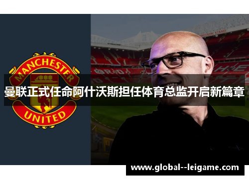 曼联正式任命阿什沃斯担任体育总监开启新篇章 曼联正式任命阿什沃斯担任体育总监开启新篇章