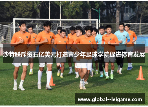 沙特联斥资五亿美元打造青少年足球学院促进体育发展 沙特联斥资五亿美元打造青少年足球学院促进体育发展