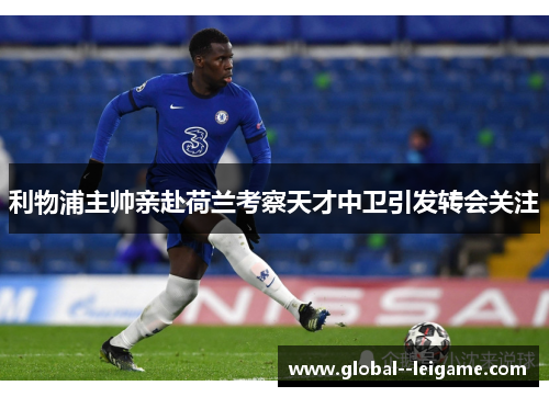 利物浦主帅亲赴荷兰考察天才中卫引发转会关注 利物浦主帅亲赴荷兰考察天才中卫引发转会关注