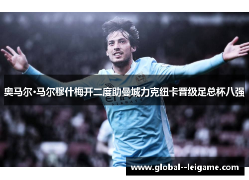 奥马尔·马尔穆什梅开二度助曼城力克纽卡晋级足总杯八强 奥马尔·马尔穆什梅开二度助曼城力克纽卡晋级足总杯八强